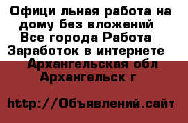 Официaльная работа на дому,без вложений - Все города Работа » Заработок в интернете   . Архангельская обл.,Архангельск г.